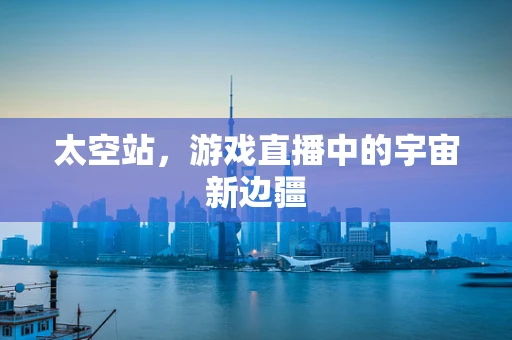 太空站，游戏直播中的宇宙新边疆