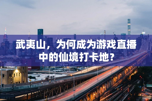 武夷山，为何成为游戏直播中的仙境打卡地？
