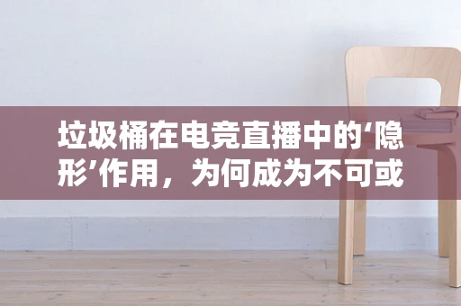 垃圾桶在电竞直播中的‘隐形’作用，为何成为不可或缺的装备？