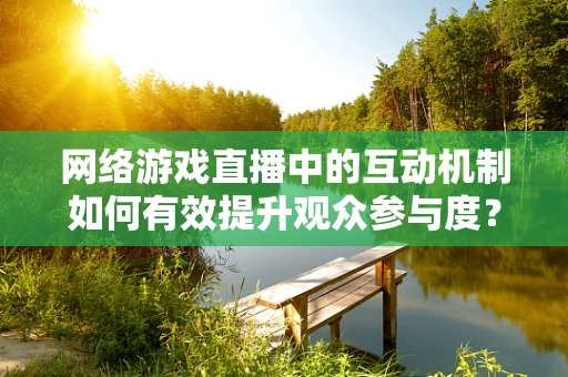 网络游戏直播中的互动机制如何有效提升观众参与度？