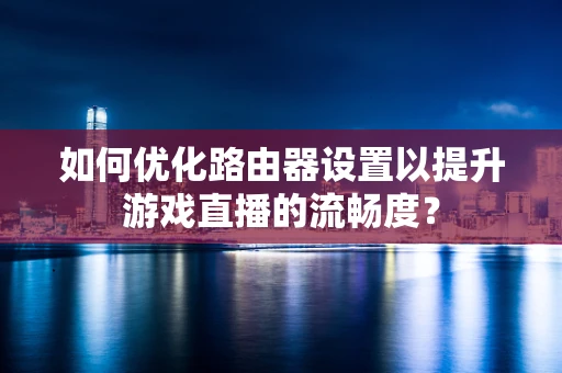 如何优化路由器设置以提升游戏直播的流畅度？
