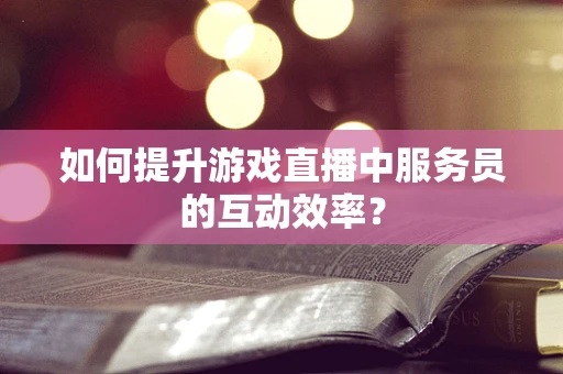 如何提升游戏直播中服务员的互动效率？