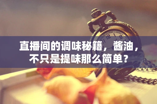 直播间的调味秘籍，酱油，不只是提味那么简单？