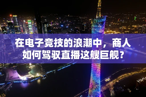 在电子竞技的浪潮中，商人如何驾驭直播这艘巨舰？
