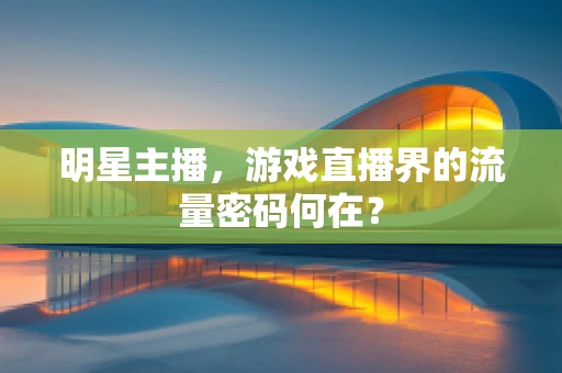 明星主播，游戏直播界的流量密码何在？