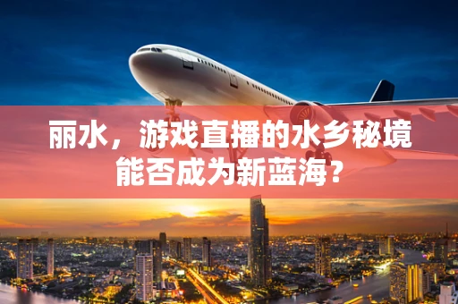 丽水，游戏直播的水乡秘境能否成为新蓝海？