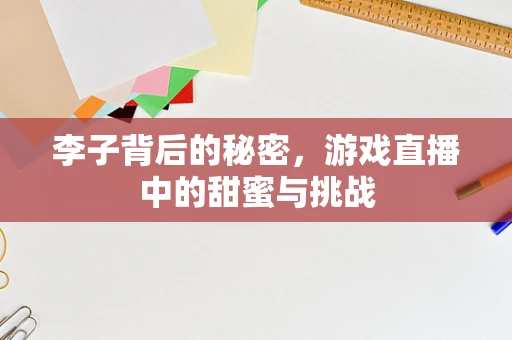 李子背后的秘密，游戏直播中的甜蜜与挑战