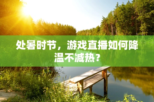 处暑时节，游戏直播如何降温不减热？