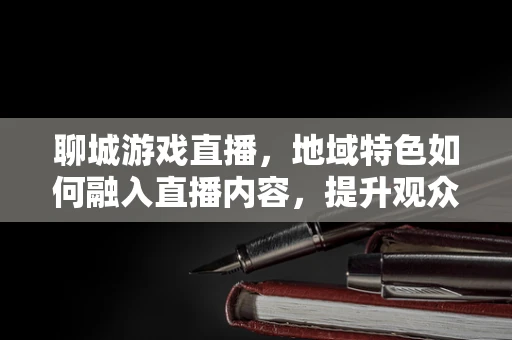 聊城游戏直播，地域特色如何融入直播内容，提升观众体验？