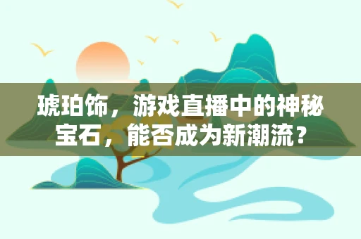 琥珀饰，游戏直播中的神秘宝石，能否成为新潮流？