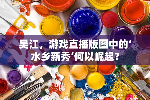 吴江，游戏直播版图中的‘水乡新秀’何以崛起？