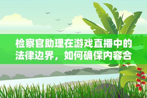 检察官助理在游戏直播中的法律边界，如何确保内容合规？