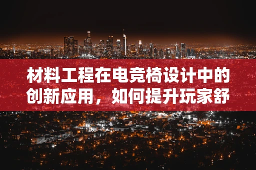材料工程在电竞椅设计中的创新应用，如何提升玩家舒适度与耐用性？