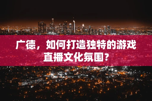 广德，如何打造独特的游戏直播文化氛围？