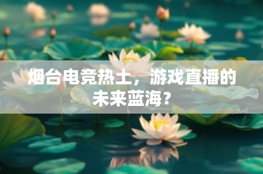 烟台电竞热土，游戏直播的未来蓝海？