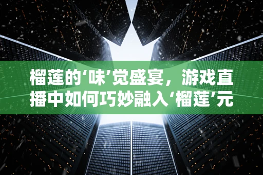 榴莲的‘味’觉盛宴，游戏直播中如何巧妙融入‘榴莲’元素？