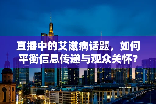 直播中的艾滋病话题，如何平衡信息传递与观众关怀？