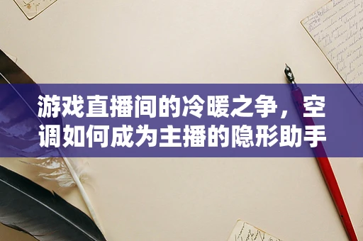 游戏直播间的冷暖之争，空调如何成为主播的隐形助手？
