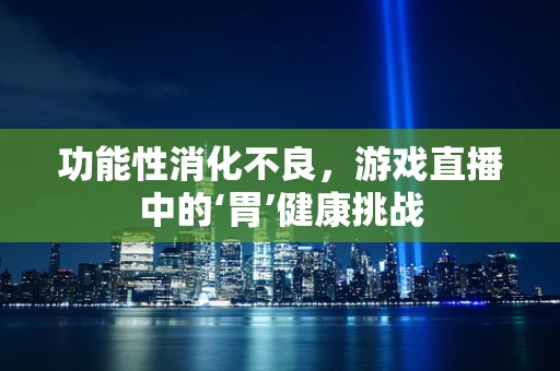 功能性消化不良，游戏直播中的‘胃’健康挑战