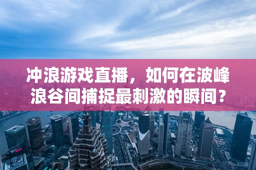 冲浪游戏直播，如何在波峰浪谷间捕捉最刺激的瞬间？
