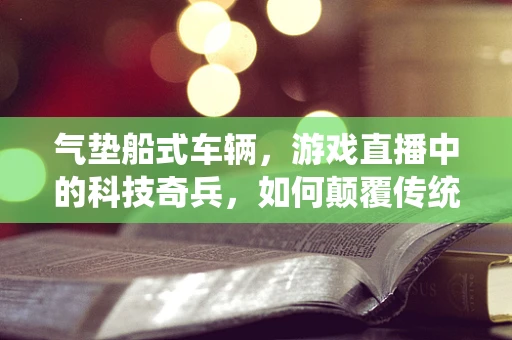 气垫船式车辆，游戏直播中的科技奇兵，如何颠覆传统赛车体验？
