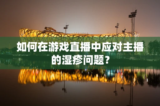 如何在游戏直播中应对主播的湿疹问题？