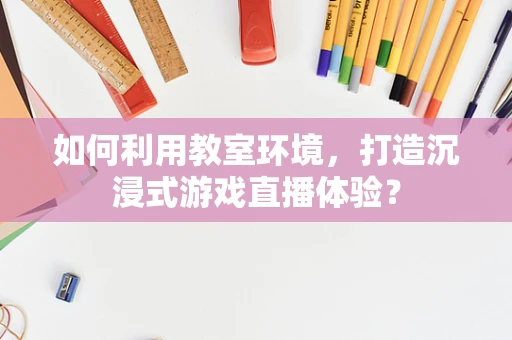 如何利用教室环境，打造沉浸式游戏直播体验？