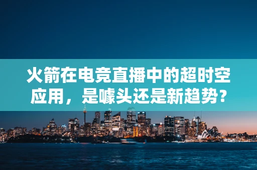 火箭在电竞直播中的超时空应用，是噱头还是新趋势？