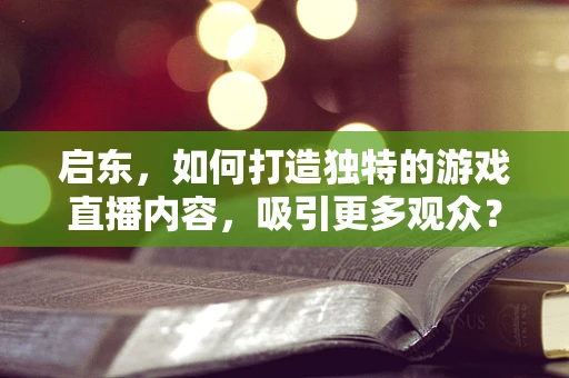 启东，如何打造独特的游戏直播内容，吸引更多观众？