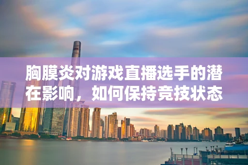 胸膜炎对游戏直播选手的潜在影响，如何保持竞技状态？