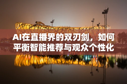AI在直播界的双刃剑，如何平衡智能推荐与观众个性化需求？