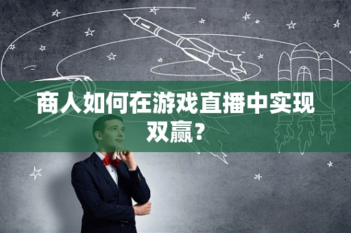 商人如何在游戏直播中实现双赢？