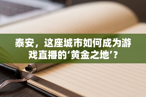 泰安，这座城市如何成为游戏直播的‘黄金之地’？