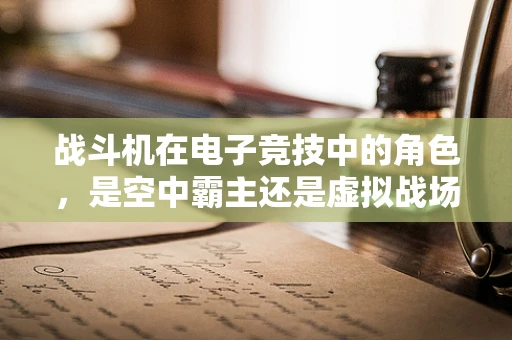 战斗机在电子竞技中的角色，是空中霸主还是虚拟战场上的旁观者？