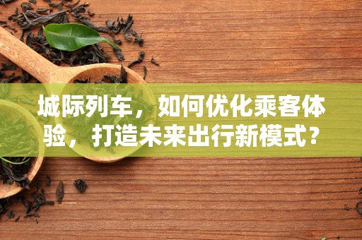 城际列车，如何优化乘客体验，打造未来出行新模式？