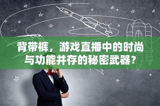 背带裤，游戏直播中的时尚与功能并存的秘密武器？