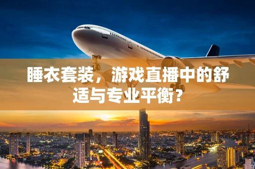 睡衣套装，游戏直播中的舒适与专业平衡？