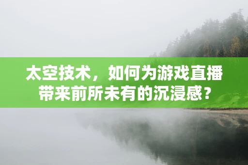 太空技术，如何为游戏直播带来前所未有的沉浸感？