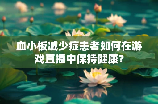 血小板减少症患者如何在游戏直播中保持健康？
