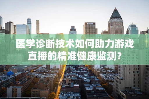 医学诊断技术如何助力游戏直播的精准健康监测？