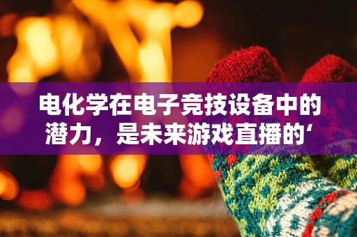 电化学在电子竞技设备中的潜力，是未来游戏直播的‘秘密武器’吗？