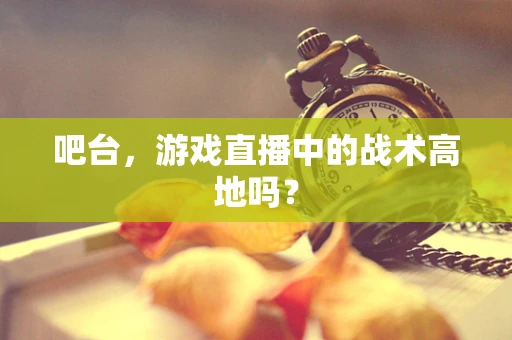 吧台，游戏直播中的战术高地吗？