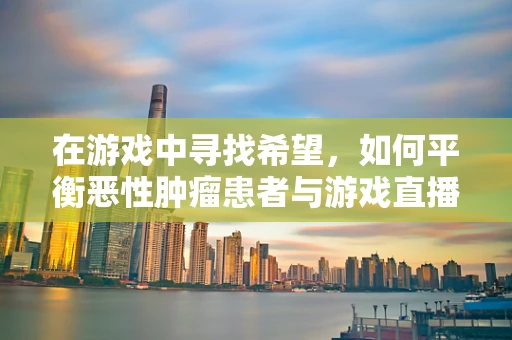 在游戏中寻找希望，如何平衡恶性肿瘤患者与游戏直播的心理健康？