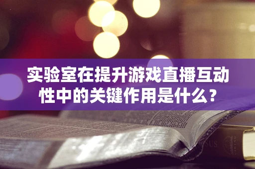 实验室在提升游戏直播互动性中的关键作用是什么？