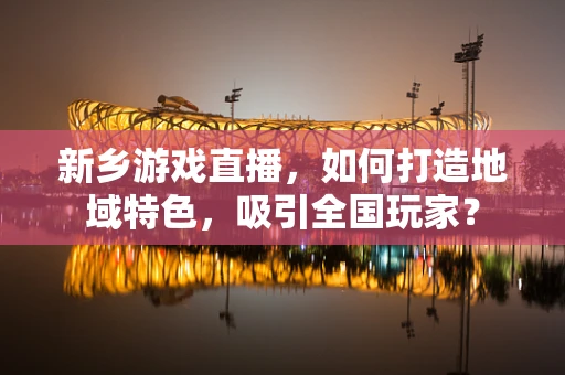 新乡游戏直播，如何打造地域特色，吸引全国玩家？