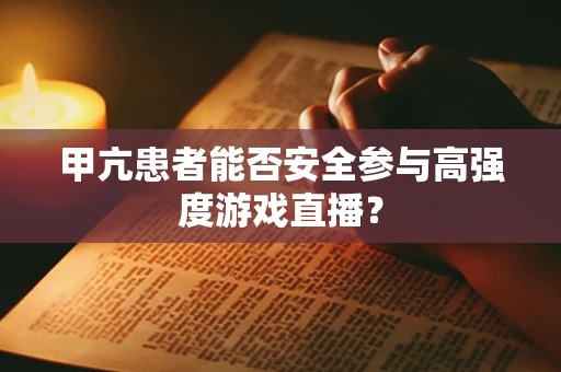 甲亢患者能否安全参与高强度游戏直播？