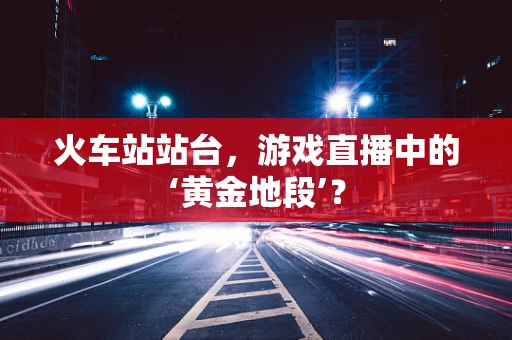 火车站站台，游戏直播中的‘黄金地段’？