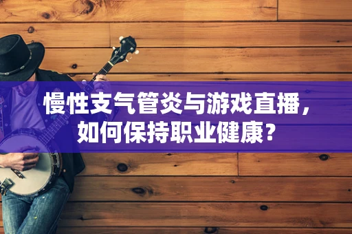 慢性支气管炎与游戏直播，如何保持职业健康？