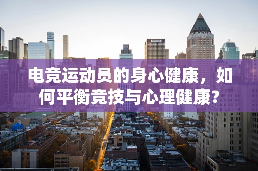 电竞运动员的身心健康，如何平衡竞技与心理健康？