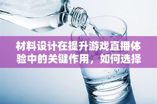 材料设计在提升游戏直播体验中的关键作用，如何选择与优化？